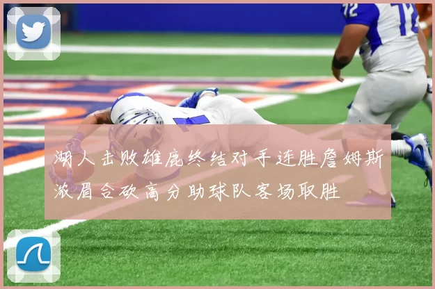 湖人击败雄鹿终结对手连胜詹姆斯浓眉合砍高分助球队客场取胜