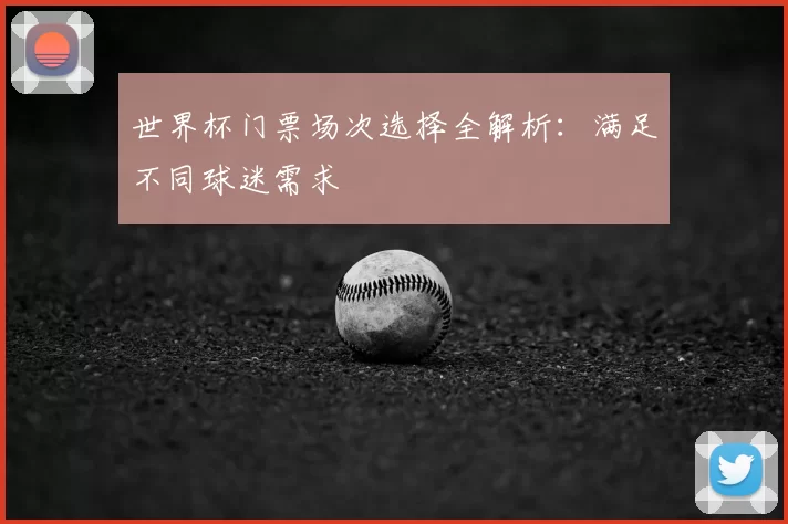 世界杯门票场次选择全解析:满足不同球迷需求