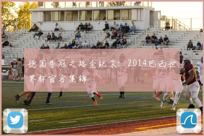 德国夺冠之路全纪录:2014巴西世界杯官方集锦