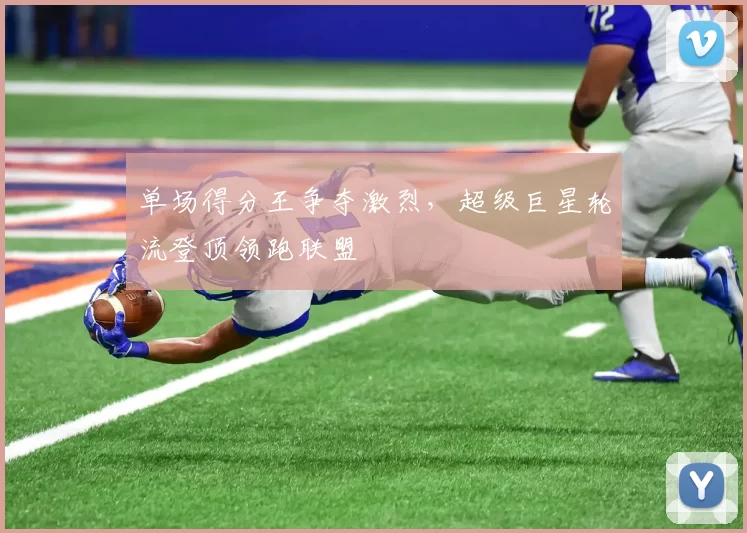 单场得分王争夺激烈,超级巨星轮流登顶领跑联盟
