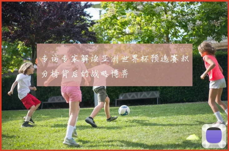 专访专家解读亚洲世界杯预选赛积分榜背后的战略博弈