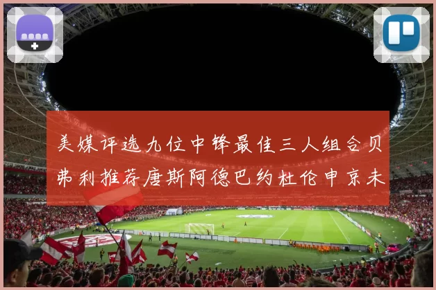 美媒评选九位中锋最佳三人组合贝弗利推荐唐斯阿德巴约杜伦申京未入选