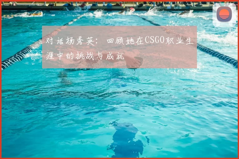 对话杨秀英：回顾她在CSGO职业生涯中的挑战与成就