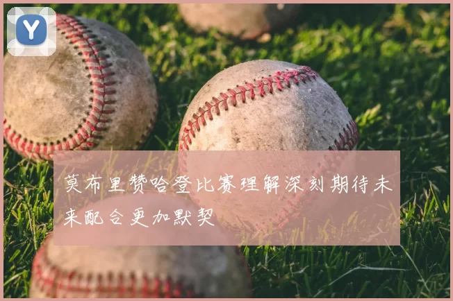 莫布里赞哈登比赛理解深刻期待未来配合更加默契