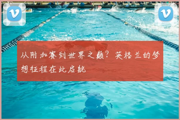 从附加赛到世界之巅？英格兰的梦想征程在此启航