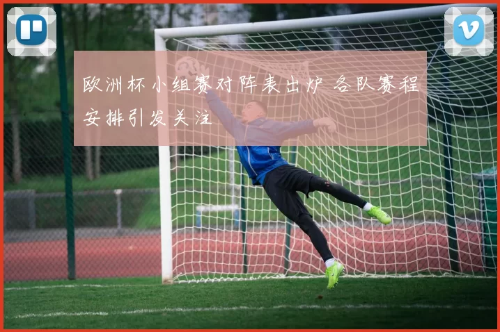 欧洲杯小组赛对阵表出炉 各队赛程安排引发关注
