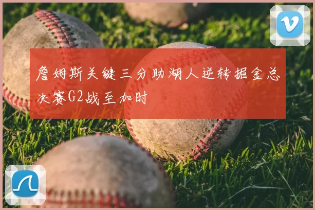 詹姆斯关键三分助湖人逆转掘金总决赛G2战至加时
