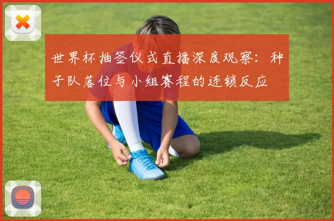 世界杯抽签仪式直播深度观察:种子队落位与小组赛程的连锁反应