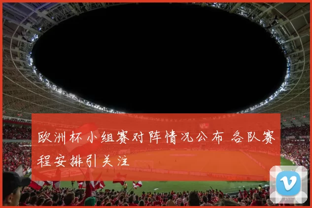 欧洲杯小组赛对阵情况公布 各队赛程安排引关注