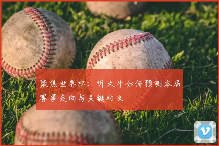 聚焦世界杯:听大牛如何预测本届赛事走向与关键对决