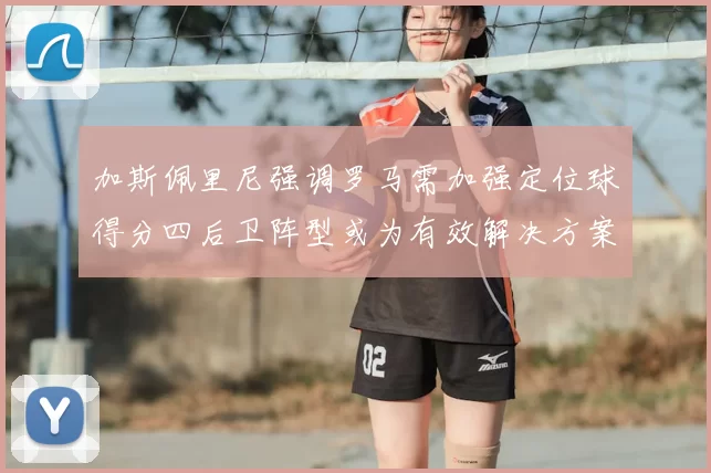 加斯佩里尼强调罗马需加强定位球得分四后卫阵型或为有效解决方案