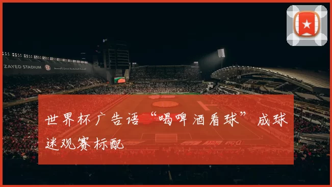 世界杯广告语“喝啤酒看球”成球迷观赛标配