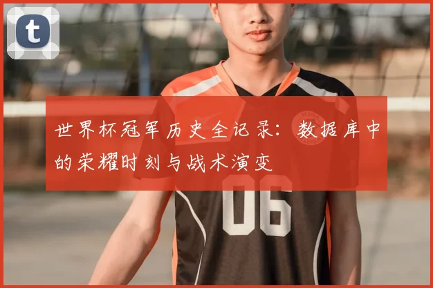 世界杯冠军历史全记录:数据库中的荣耀时刻与战术演变