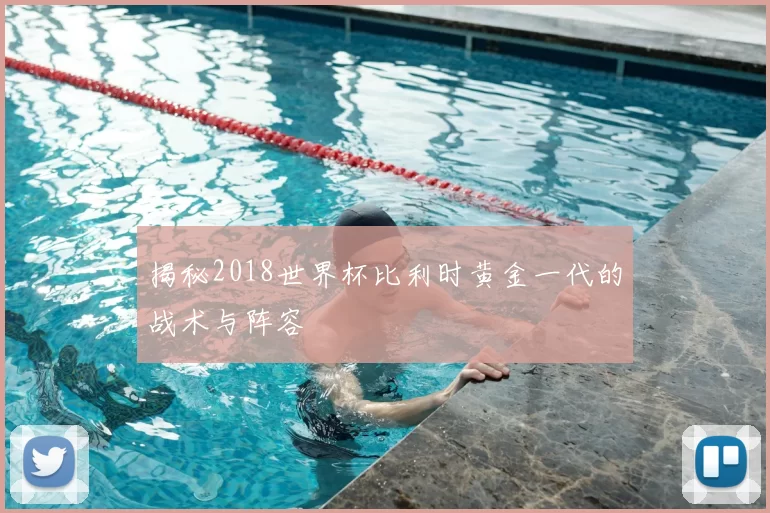 揭秘2018世界杯比利时黄金一代的战术与阵容
