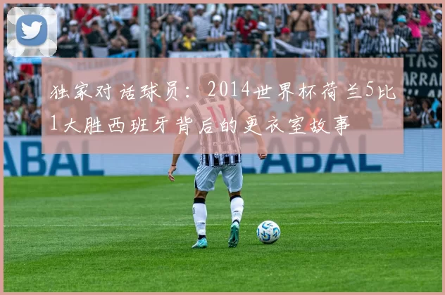 独家对话球员:2014世界杯荷兰5比1大胜西班牙背后的更衣室故事