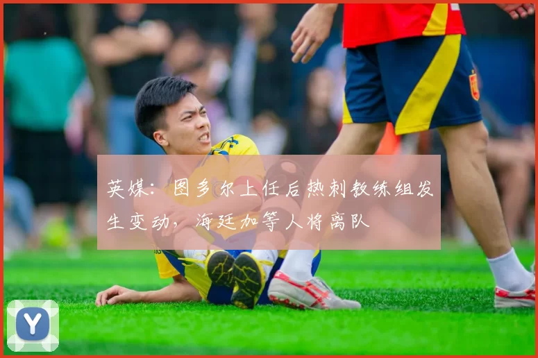 英媒:图多尔上任后热刺教练组发生变动,海廷加等人将离队