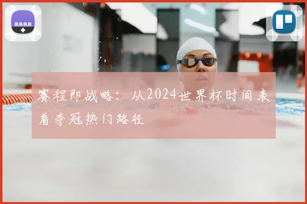 赛程即战略:从2024世界杯时间表看夺冠热门路径