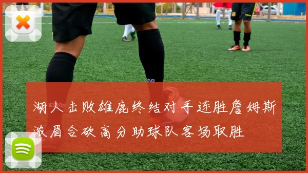 湖人击败雄鹿终结对手连胜詹姆斯浓眉合砍高分助球队客场取胜