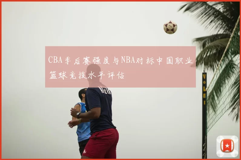 CBA季后赛强度与NBA对标中国职业篮球竞技水平评估