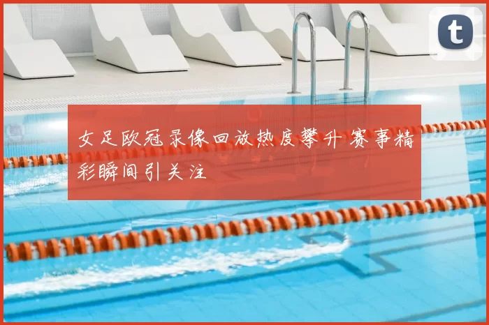 女足欧冠录像回放热度攀升 赛事精彩瞬间引关注
