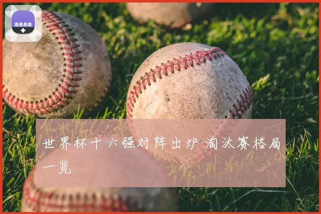 世界杯十六强对阵出炉 淘汰赛格局一览