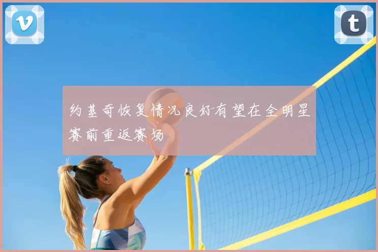 约基奇恢复情况良好有望在全明星赛前重返赛场