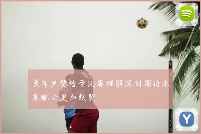莫布里赞哈登比赛理解深刻期待未来配合更加默契
