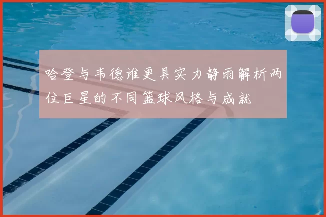 哈登与韦德谁更具实力静雨解析两位巨星的不同篮球风格与成就
