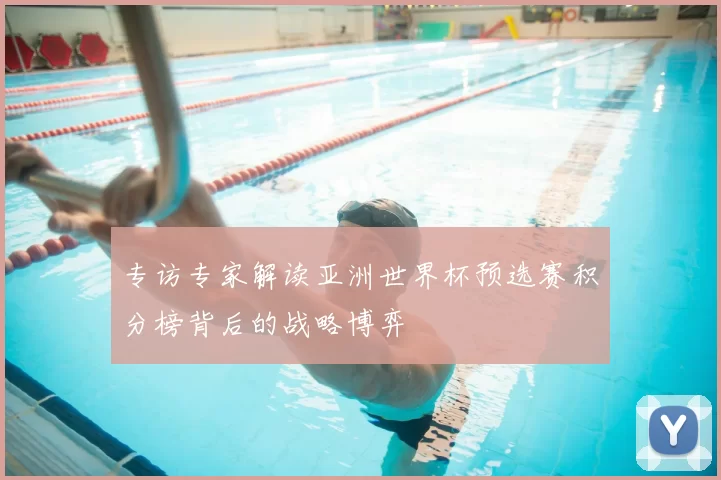 专访专家解读亚洲世界杯预选赛积分榜背后的战略博弈