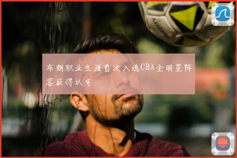 布朗职业生涯首次入选CBA全明星阵容获得认可