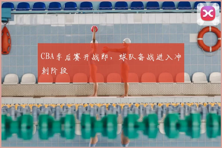 CBA季后赛开战即,球队备战进入冲刺阶段