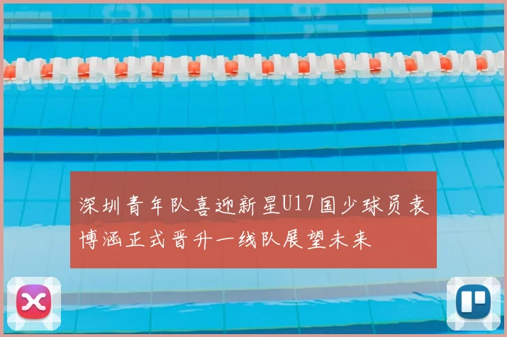 深圳青年队喜迎新星U17国少球员袁博涵正式晋升一线队展望未来