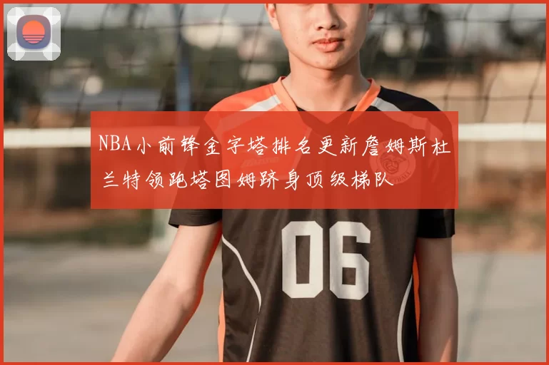 NBA小前锋金字塔排名更新詹姆斯杜兰特领跑塔图姆跻身顶级梯队