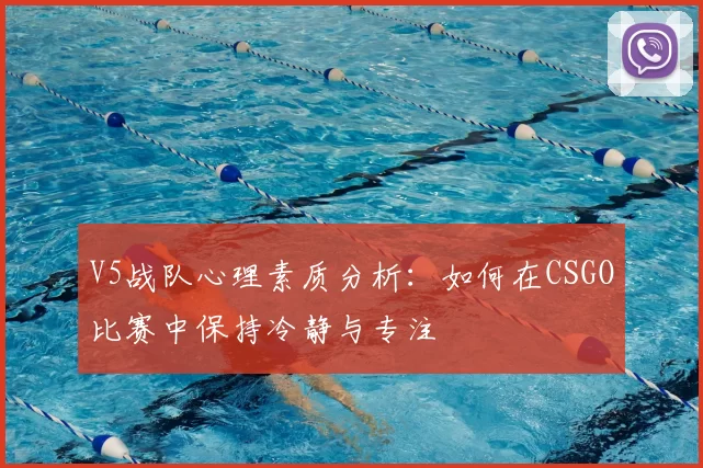 V5战队心理素质分析：如何在CSGO比赛中保持冷静与专注