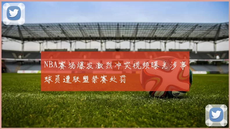 NBA赛场爆发激烈冲突视频曝光涉事球员遭联盟禁赛处罚