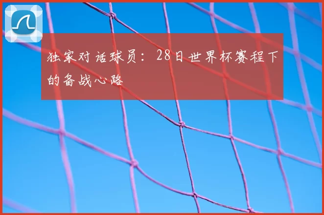 独家对话球员:28日世界杯赛程下的备战心路