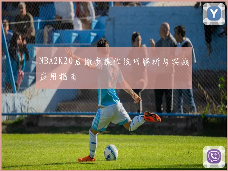 NBA2K20后撤步操作技巧解析与实战应用指南