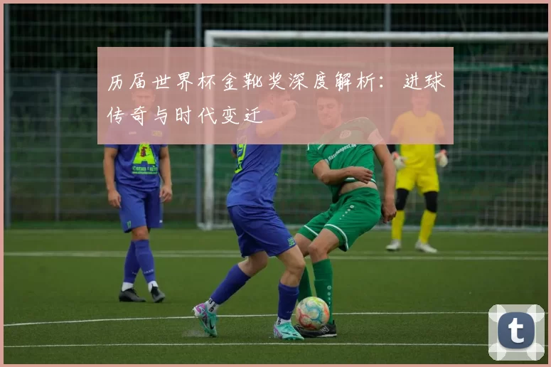 历届世界杯金靴奖深度解析：进球传奇与时代变迁