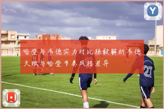 哈登与韦德实力对比杨毅解析韦德天赋与哈登节奏风格差异
