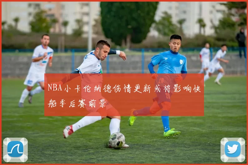 NBA小卡伦纳德伤情更新或将影响快船季后赛前景