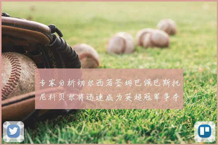 专家分析切尔西若签姆巴佩巴斯托尼科贝尔将迅速成为英超冠军争夺者