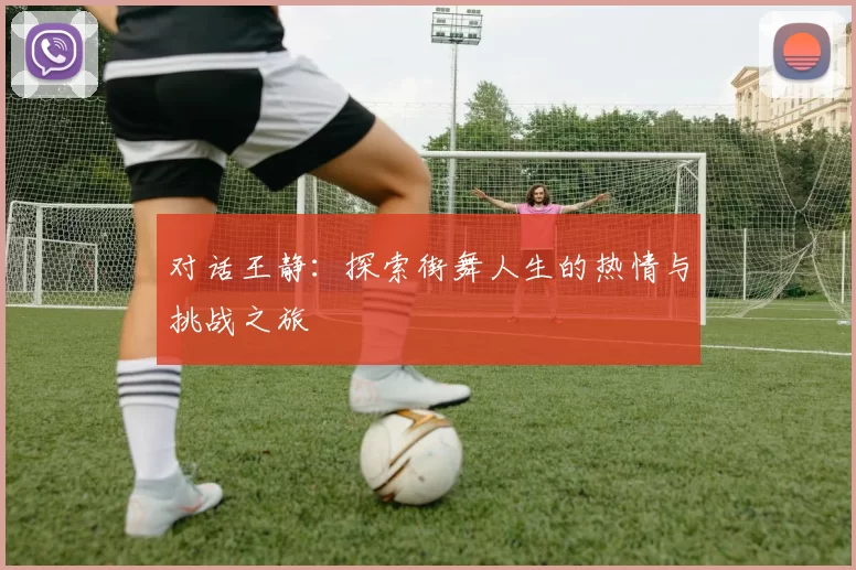 对话王静:探索街舞人生的热情与挑战之旅
