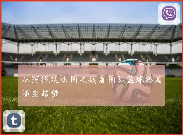 从阿根廷法国之战看国际篮球格局演变趋势