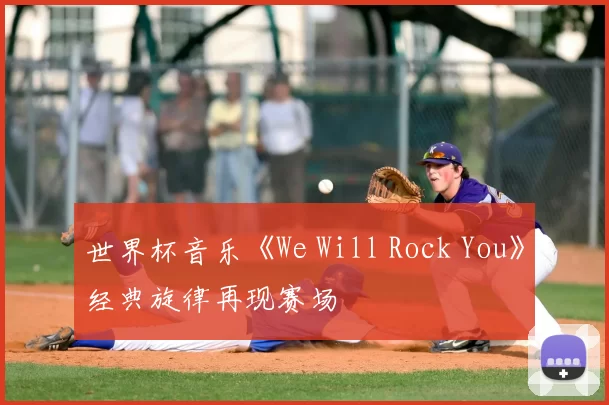 世界杯音乐《We Will Rock You》经典旋律再现赛场