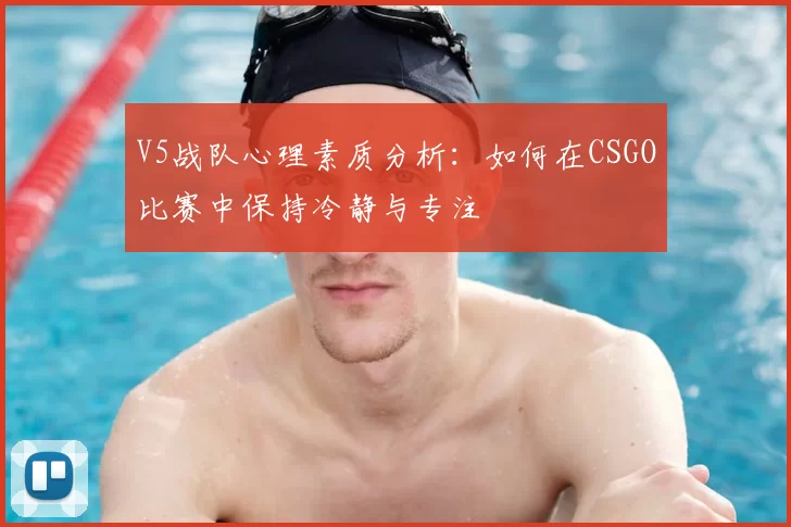 V5战队心理素质分析：如何在CSGO比赛中保持冷静与专注