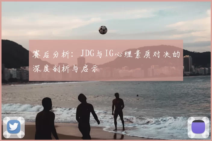 赛后分析：JDG与IG心理素质对决的深度剖析与启示