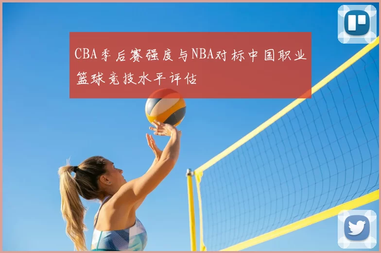 CBA季后赛强度与NBA对标中国职业篮球竞技水平评估