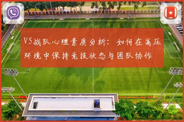 V5战队心理素质分析：如何在高压环境中保持竞技状态与团队协作
