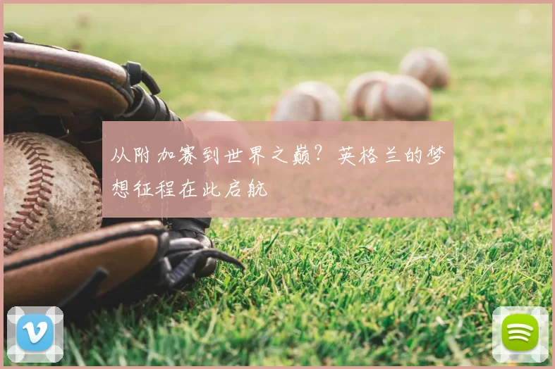 从附加赛到世界之巅？英格兰的梦想征程在此启航