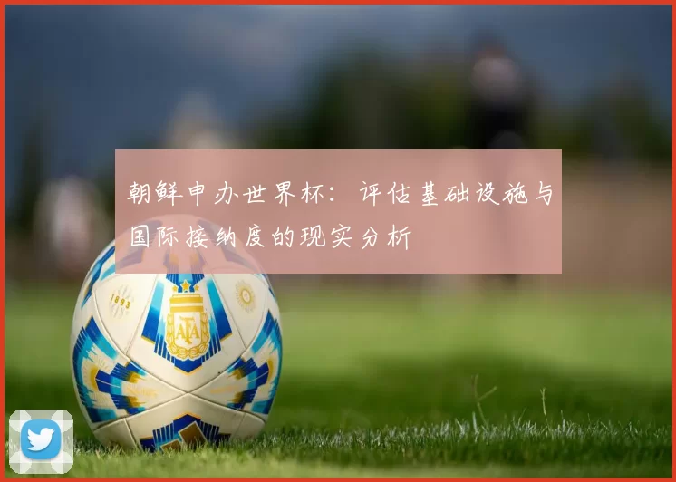 朝鲜申办世界杯：评估基础设施与国际接纳度的现实分析